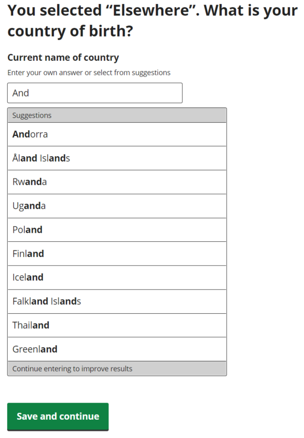 You selected "Elsewhere". What is your country of birth? Current name of country. Enter your own answer or select from suggestions (typed in "AND" - suggestions show up with countries with "AND" in them, for example Andorra, Rwanda and so on).